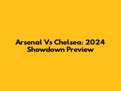 Arsenal Vs Chelsea: 2024 Showdown Preview