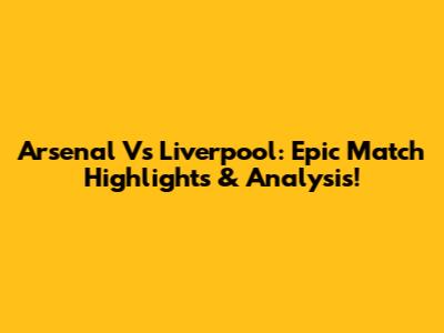 Arsenal Vs Liverpool: Epic Match Highlights & Analysis!