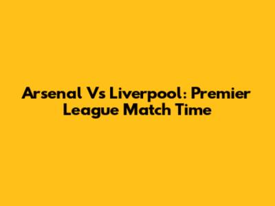 Arsenal Vs Liverpool: Premier League Match Time