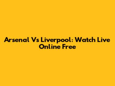Arsenal Vs Liverpool: Watch Live Online Free