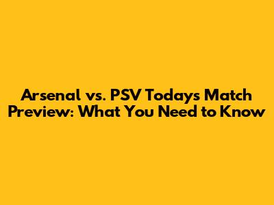 Arsenal vs. PSV Today's Match Preview: What You Need to Know