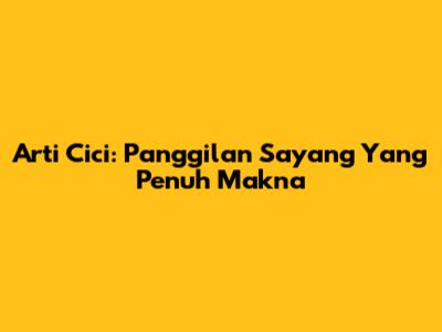 Arti Cici: Panggilan Sayang Yang Penuh Makna