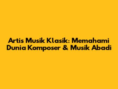 Artis Musik Klasik: Memahami Dunia Komposer & Musik Abadi