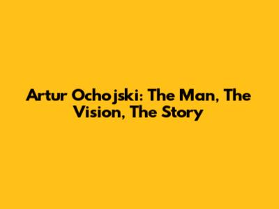 Artur Ochojski: The Man, The Vision, The Story