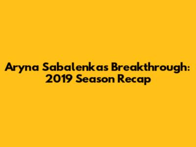 Aryna Sabalenka's Breakthrough: 2019 Season Recap