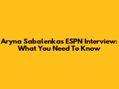Aryna Sabalenka's ESPN Interview: What You Need To Know