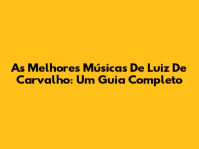 As Melhores Músicas De Luiz De Carvalho: Um Guia Completo