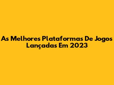 As Melhores Plataformas De Jogos Lançadas Em 2023