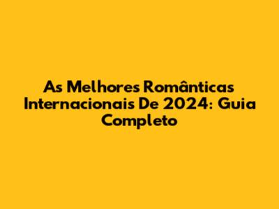 As Melhores Românticas Internacionais De 2024: Guia Completo