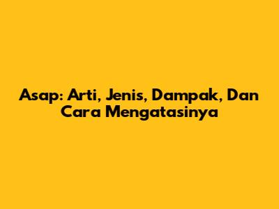 Asap: Arti, Jenis, Dampak, Dan Cara Mengatasinya