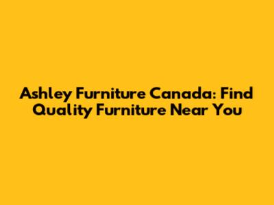 Ashley Furniture Canada: Find Quality Furniture Near You