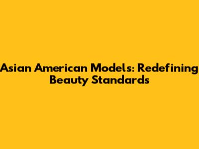 Asian American Models: Redefining Beauty Standards