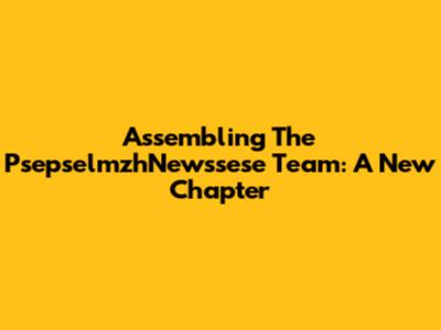Assembling The PsepselmzhNewssese Team: A New Chapter
