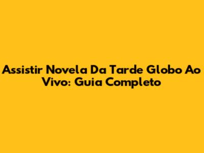 Assistir Novela Da Tarde Globo Ao Vivo: Guia Completo