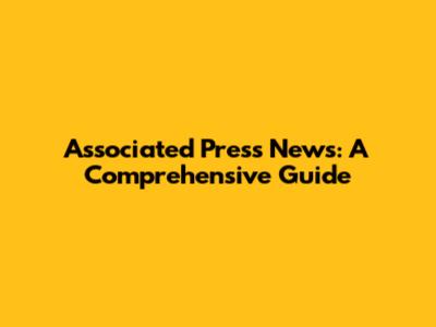 Associated Press News: A Comprehensive Guide