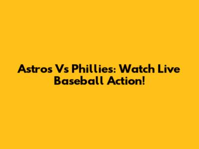 Astros Vs Phillies: Watch Live Baseball Action!