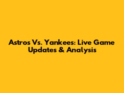 Astros Vs. Yankees: Live Game Updates & Analysis