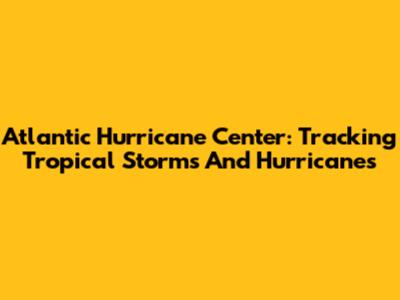 Atlantic Hurricane Center: Tracking Tropical Storms And Hurricanes