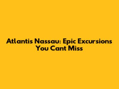 Atlantis Nassau: Epic Excursions You Can't Miss