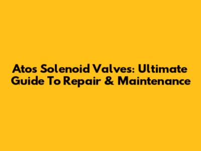 Atos Solenoid Valves: Ultimate Guide To Repair & Maintenance