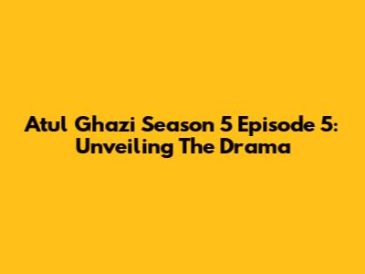 Atul Ghazi Season 5 Episode 5: Unveiling The Drama