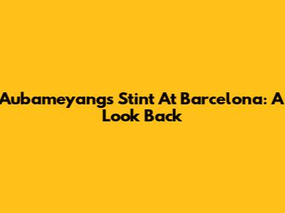 Aubameyang's Stint At Barcelona: A Look Back