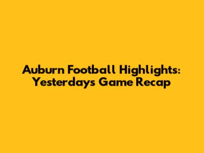 Auburn Football Highlights: Yesterday's Game Recap