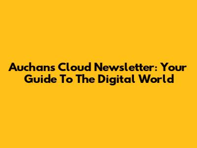 Auchan's Cloud Newsletter: Your Guide To The Digital World