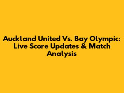 Auckland United Vs. Bay Olympic: Live Score Updates & Match Analysis