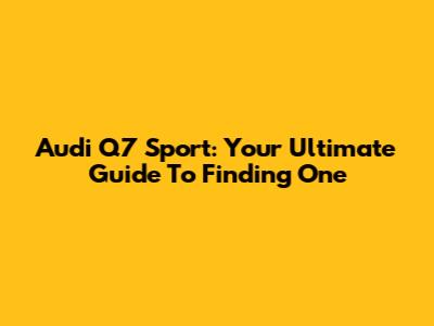 Audi Q7 Sport: Your Ultimate Guide To Finding One