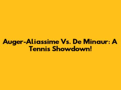 Auger-Aliassime Vs. De Minaur: A Tennis Showdown!
