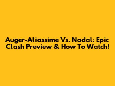 Auger-Aliassime Vs. Nadal: Epic Clash Preview & How To Watch!