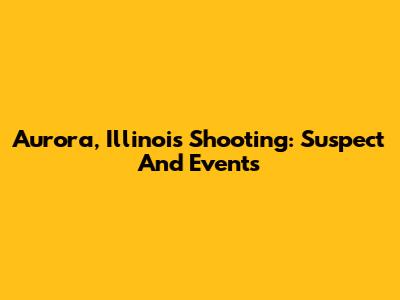 Aurora, Illinois Shooting: Suspect And Events
