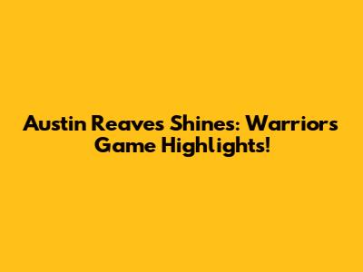Austin Reaves Shines: Warriors Game Highlights!