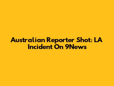 Australian Reporter Shot: LA Incident On 9News