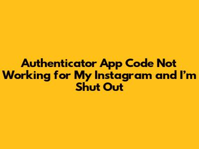 Authenticator App Code Not Working for My Instagram and I’m Shut Out