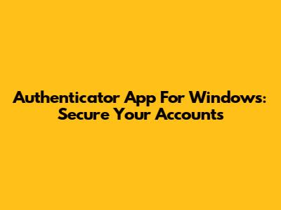 Authenticator App For Windows: Secure Your Accounts