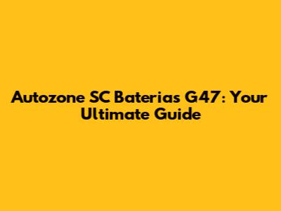 Autozone SC Baterias G47: Your Ultimate Guide