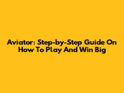 Aviator: Step-by-Step Guide On How To Play And Win Big