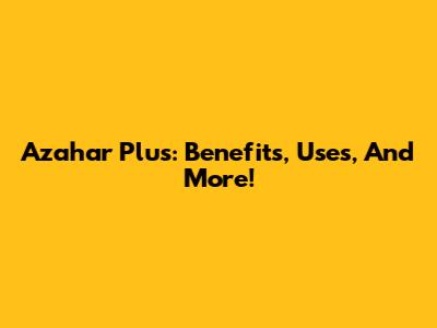Azahar Plus: Benefits, Uses, And More!