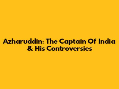 Azharuddin: The Captain Of India & His Controversies