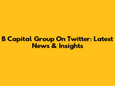 B Capital Group On Twitter: Latest News & Insights