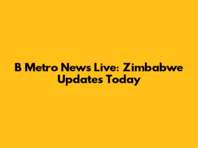 B Metro News Live: Zimbabwe Updates Today