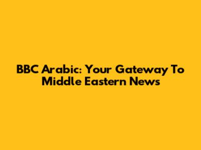 BBC Arabic: Your Gateway To Middle Eastern News