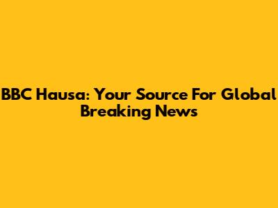BBC Hausa: Your Source For Global Breaking News