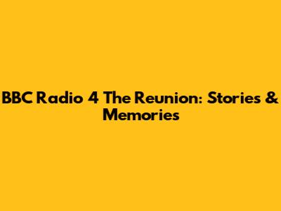 BBC Radio 4 The Reunion: Stories & Memories