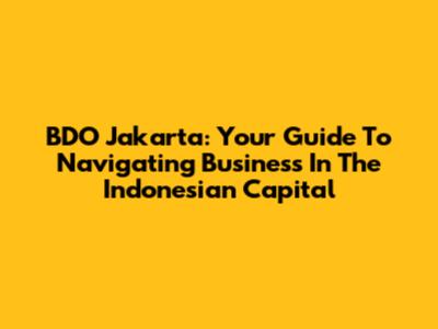 BDO Jakarta: Your Guide To Navigating Business In The Indonesian Capital