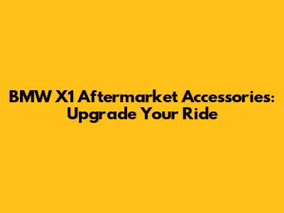 BMW X1 Aftermarket Accessories: Upgrade Your Ride
