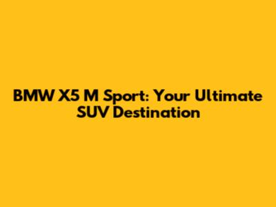 BMW X5 M Sport: Your Ultimate SUV Destination