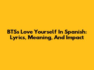 BTS's 'Love Yourself' In Spanish: Lyrics, Meaning, And Impact